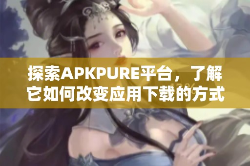 探索APKPURE平台，了解它如何改变应用下载的方式和体验