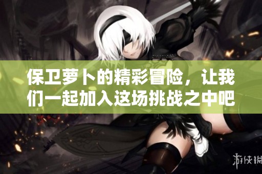 保卫萝卜的精彩冒险，让我们一起加入这场挑战之中吧！