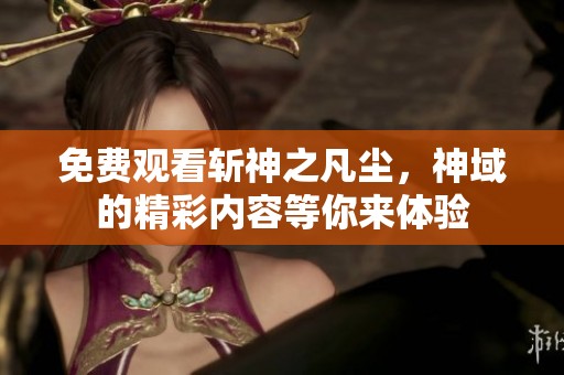 免费观看斩神之凡尘，神域的精彩内容等你来体验