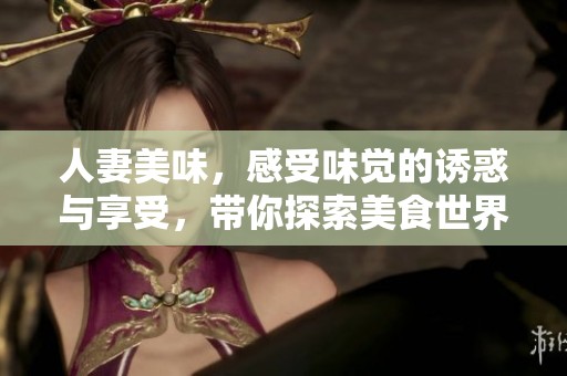 人妻美味，感受味觉的诱惑与享受，带你探索美食世界