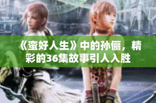 《蛮好人生》中的孙俪，精彩的36集故事引人入胜