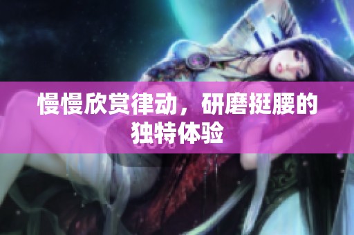 慢慢欣赏律动，研磨挺腰的独特体验