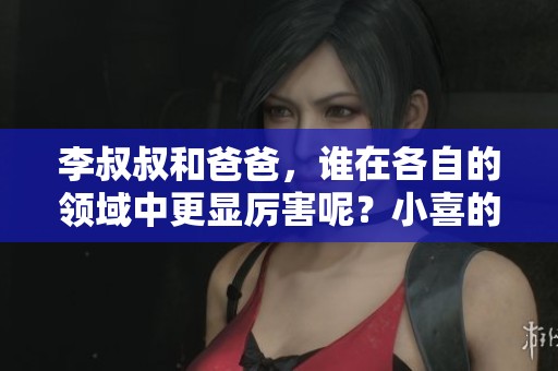 李叔叔和爸爸，谁在各自的领域中更显厉害呢？小喜的见解值得一听！