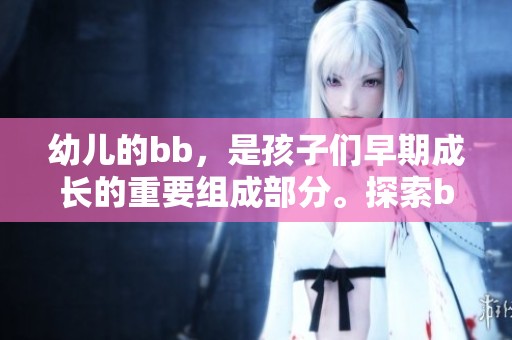 幼儿的bb，是孩子们早期成长的重要组成部分。探索bb对幼儿发展的深远影响。