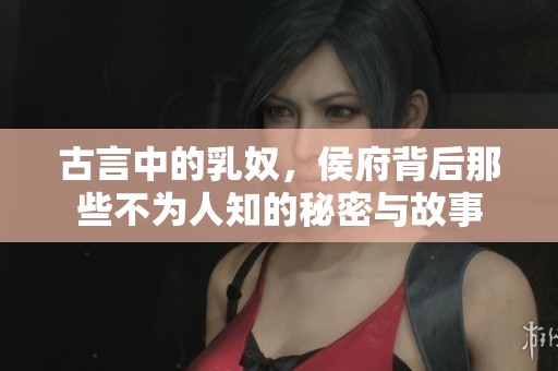 古言中的乳奴，侯府背后那些不为人知的秘密与故事