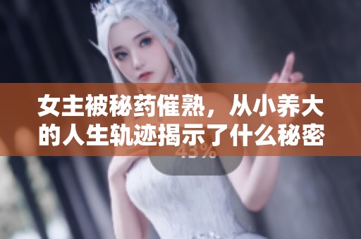 女主被秘药催熟，从小养大的人生轨迹揭示了什么秘密