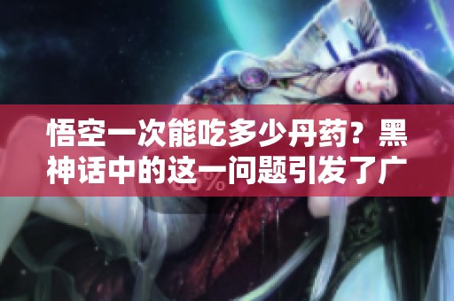 悟空一次能吃多少丹药？黑神话中的这一问题引发了广泛探讨。