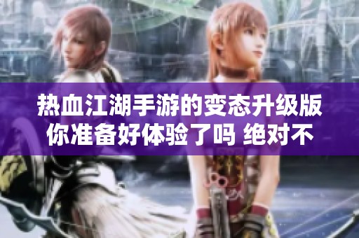 热血江湖手游的变态升级版你准备好体验了吗 绝对不容错过的精彩内容等着你