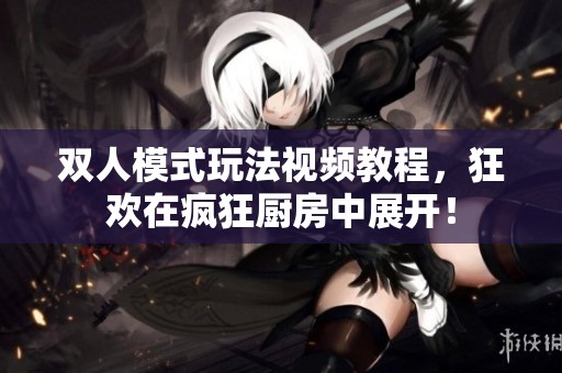 双人模式玩法视频教程，狂欢在疯狂厨房中展开！