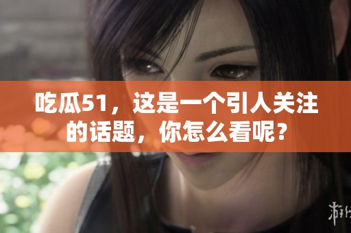 吃瓜51，这是一个引人关注的话题，你怎么看呢？