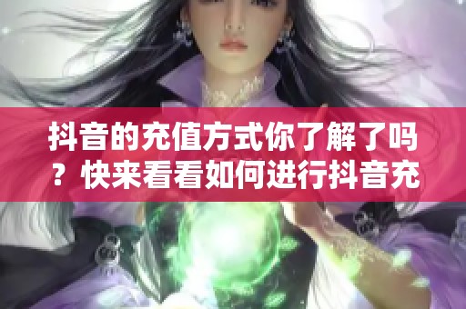 抖音的充值方式你了解了吗？快来看看如何进行抖音充值吧！