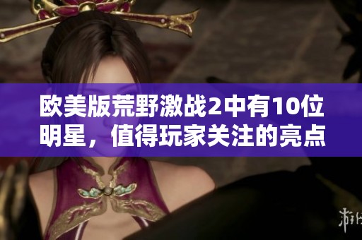 欧美版荒野激战2中有10位明星，值得玩家关注的亮点与特色。