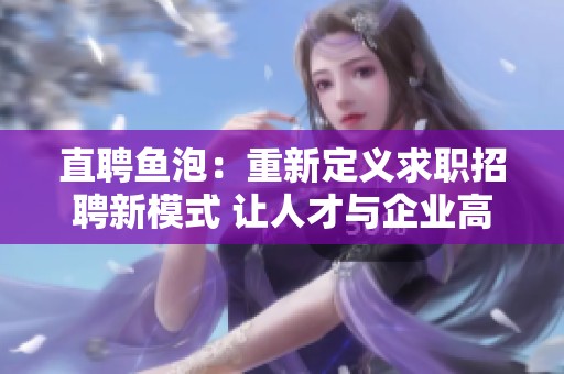 直聘鱼泡：重新定义求职招聘新模式 让人才与企业高效对接