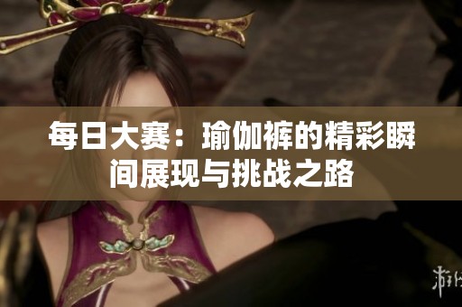 每日大赛：瑜伽裤的精彩瞬间展现与挑战之路