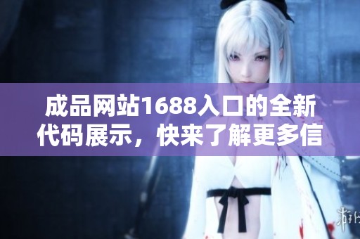 成品网站1688入口的全新代码展示，快来了解更多信息和使用体验吧！