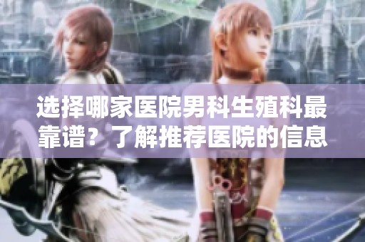 选择哪家医院男科生殖科最靠谱？了解推荐医院的信息和建议。