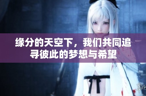 缘分的天空下，我们共同追寻彼此的梦想与希望