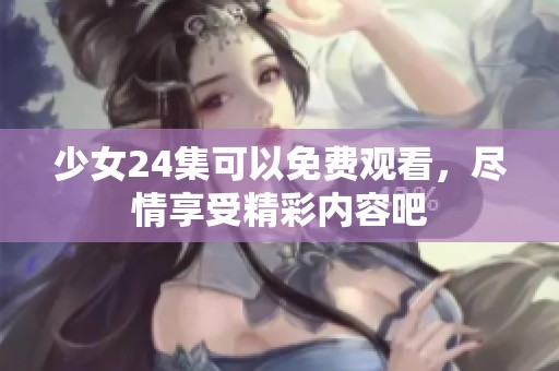 少女24集可以免费观看，尽情享受精彩内容吧