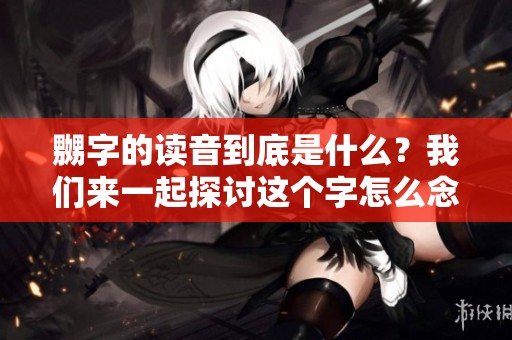 嬲字的读音到底是什么？我们来一起探讨这个字怎么念。