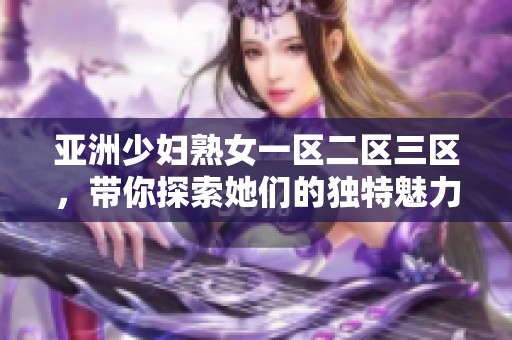 亚洲少妇熟女一区二区三区，带你探索她们的独特魅力与生活故事