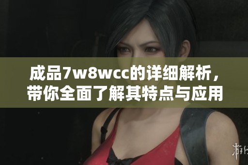 成品7w8wcc的详细解析，带你全面了解其特点与应用