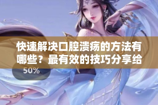 快速解决口腔溃疡的方法有哪些？最有效的技巧分享给你。