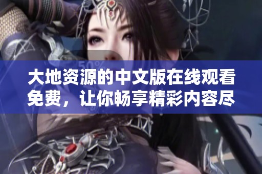 大地资源的中文版在线观看免费，让你畅享精彩内容尽在眼前