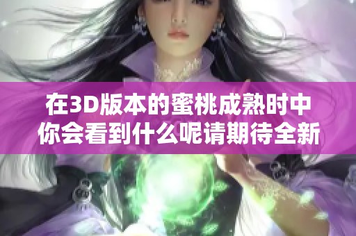 在3D版本的蜜桃成熟时中你会看到什么呢请期待全新体验