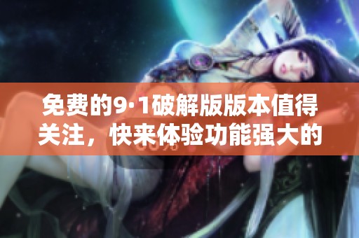 免费的9·1破解版版本值得关注，快来体验功能强大的全新版本吧