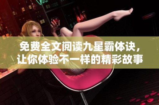 免费全文阅读九星霸体诀，让你体验不一样的精彩故事！