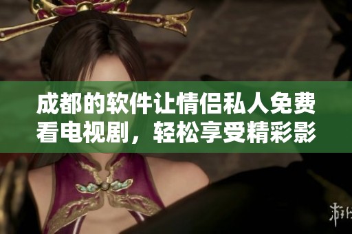 成都的软件让情侣私人免费看电视剧，轻松享受精彩影剧时光