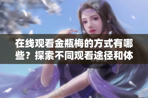 在线观看金瓶梅的方式有哪些？探索不同观看途径和体验分享