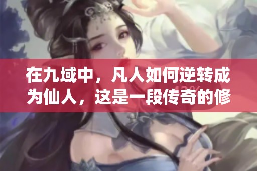 在九域中，凡人如何逆转成为仙人，这是一段传奇的修仙之路。