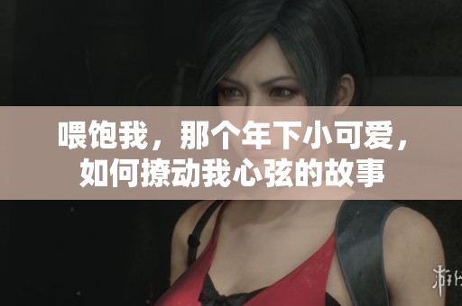 喂饱我，那个年下小可爱，如何撩动我心弦的故事