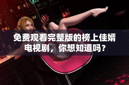 免费观看完整版的榜上佳婿电视剧，你想知道吗？