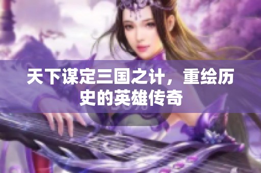 天下谋定三国之计，重绘历史的英雄传奇