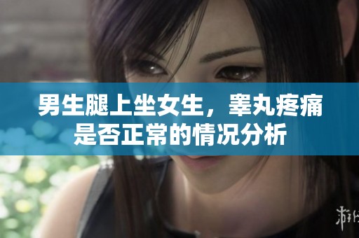 男生腿上坐女生，睾丸疼痛是否正常的情况分析