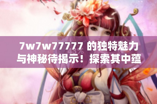 7w7w77777 的独特魅力与神秘待揭示！探索其中蕴含的丰富内涵与故事！