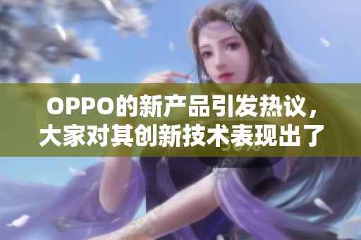 OPPO的新产品引发热议，大家对其创新技术表现出了极大的关注和期待