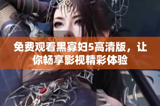 免费观看黑寡妇5高清版，让你畅享影视精彩体验