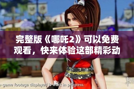 完整版《哪吒2》可以免费观看，快来体验这部精彩动画电影！