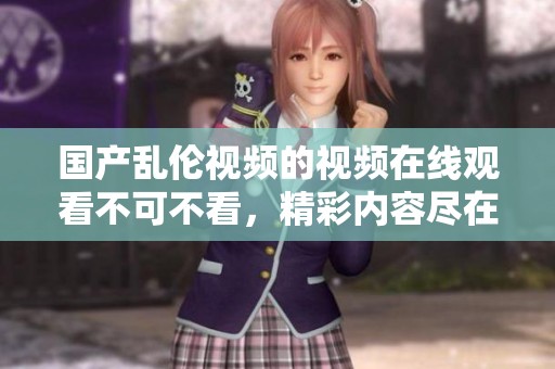 国产乱伦视频的视频在线观看不可不看，精彩内容尽在其中深度探索。