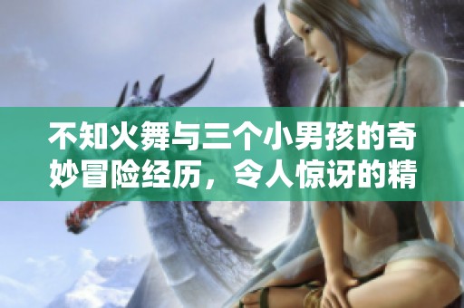 不知火舞与三个小男孩的奇妙冒险经历，令人惊讶的精彩故事等着你！