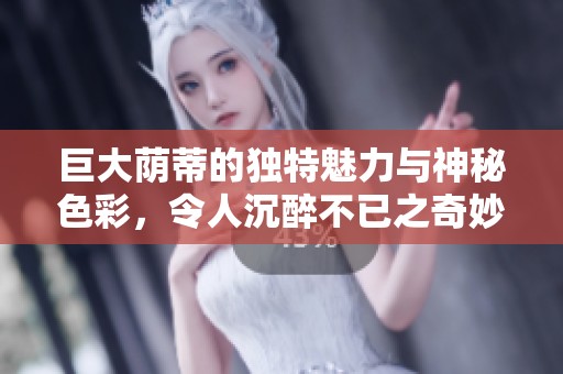 巨大荫蒂的独特魅力与神秘色彩，令人沉醉不已之奇妙体验