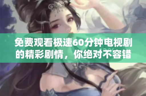 免费观看极速60分钟电视剧的精彩剧情，你绝对不容错过！
