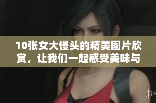 10张女大馒头的精美图片欣赏，让我们一起感受美味与魅力所在