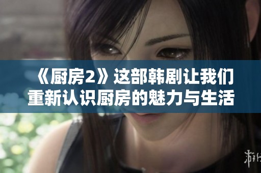《厨房2》这部韩剧让我们重新认识厨房的魅力与生活的味道