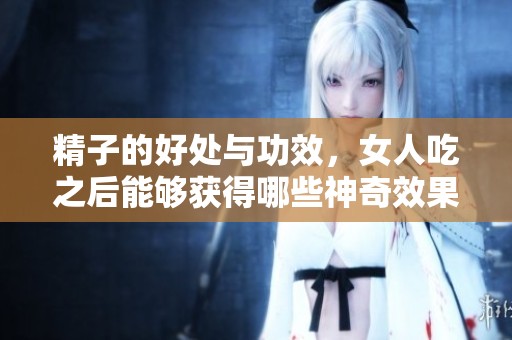 精子的好处与功效，女人吃之后能够获得哪些神奇效果