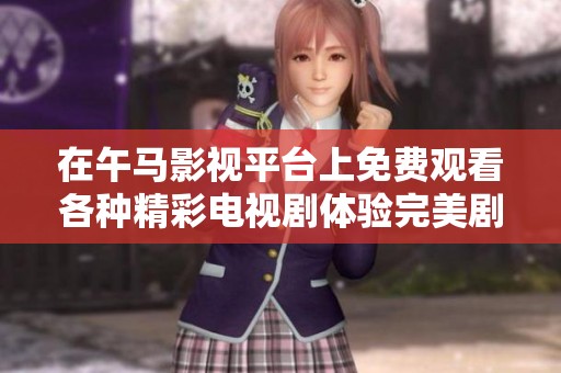 在午马影视平台上免费观看各种精彩电视剧体验完美剧集享受