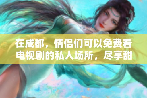 在成都，情侣们可以免费看电视剧的私人场所，尽享甜蜜时光。